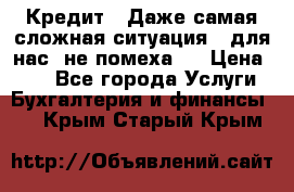 Кредит . Даже самая сложная ситуация - для нас  не помеха . › Цена ­ 90 - Все города Услуги » Бухгалтерия и финансы   . Крым,Старый Крым